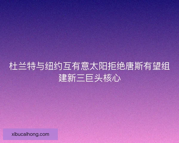 杜兰特与纽约互有意太阳拒绝唐斯有望组建新三巨头核心