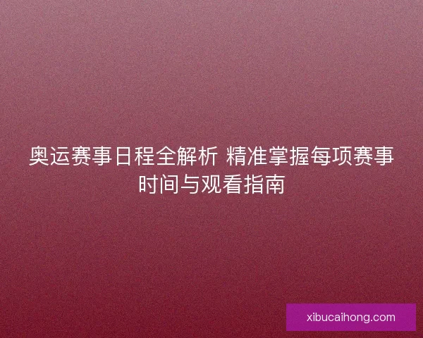 奥运赛事日程全解析 精准掌握每项赛事时间与观看指南