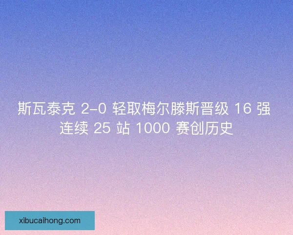 斯瓦泰克 2-0 轻取梅尔滕斯晋级 16 强 连续 25 站 1000 赛创历史