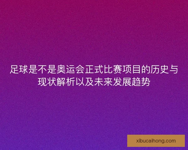 足球是不是奥运会正式比赛项目的历史与现状解析以及未来发展趋势