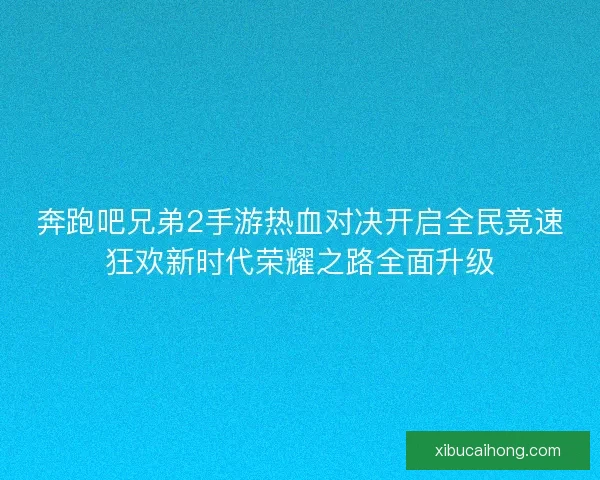 奔跑吧兄弟2手游热血对决开启全民竞速狂欢新时代荣耀之路全面升级