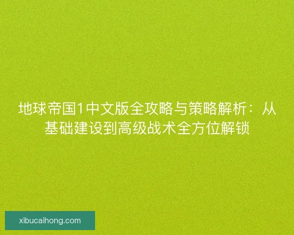 地球帝国1中文版全攻略与策略解析：从基础建设到高级战术全方位解锁