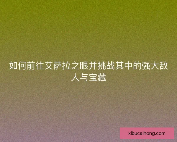 如何前往艾萨拉之眼并挑战其中的强大敌人与宝藏