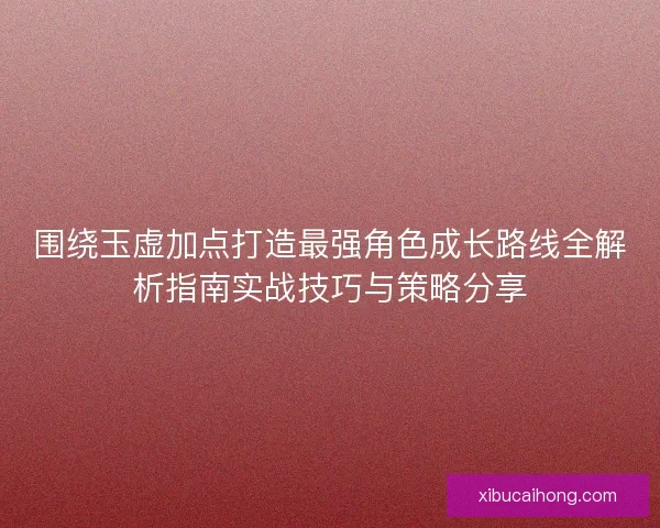 围绕玉虚加点打造最强角色成长路线全解析指南实战技巧与策略分享