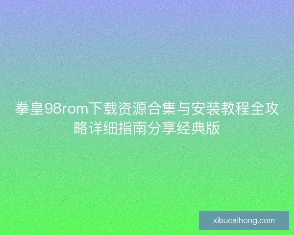 拳皇98rom下载资源合集与安装教程全攻略详细指南分享经典版