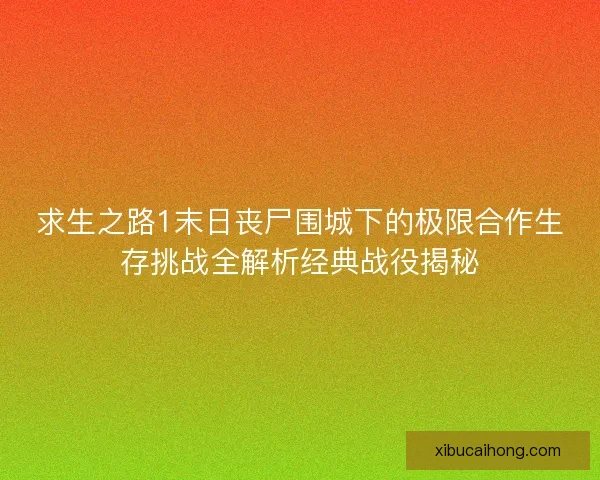 求生之路1末日丧尸围城下的极限合作生存挑战全解析经典战役揭秘