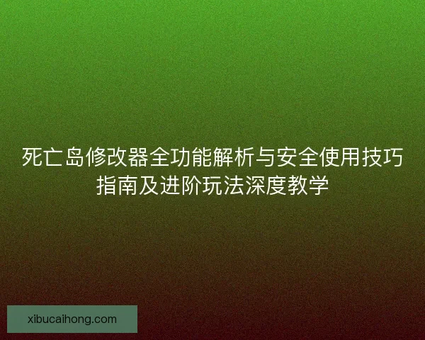 死亡岛修改器全功能解析与安全使用技巧指南及进阶玩法深度教学