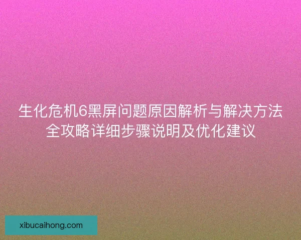 生化危机6黑屏问题原因解析与解决方法全攻略详细步骤说明及优化建议