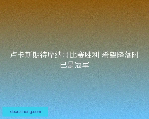 卢卡斯期待摩纳哥比赛胜利 希望降落时已是冠军