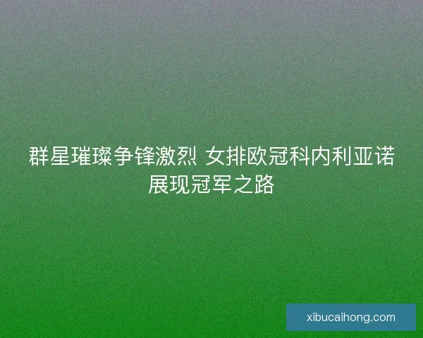 群星璀璨争锋激烈 女排欧冠科内利亚诺展现冠军之路