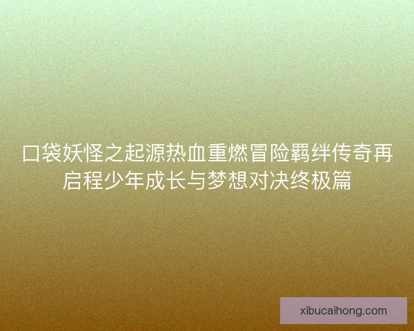 口袋妖怪之起源热血重燃冒险羁绊传奇再启程少年成长与梦想对决终极篇