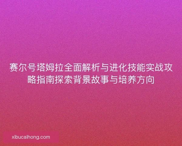 赛尔号塔姆拉全面解析与进化技能实战攻略指南探索背景故事与培养方向