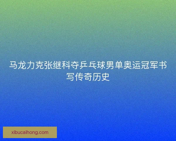 马龙力克张继科夺乒乓球男单奥运冠军书写传奇历史